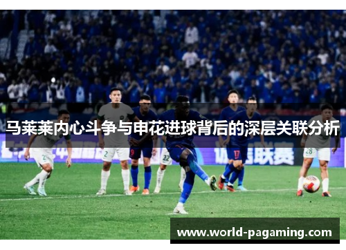 马莱莱内心斗争与申花进球背后的深层关联分析 马莱莱内心斗争与申花进球背后的深层关联分析