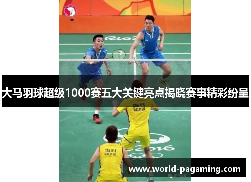 大马羽球超级1000赛五大关键亮点揭晓赛事精彩纷呈 大马羽球超级1000赛五大关键亮点揭晓赛事精彩纷呈