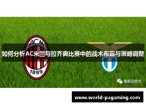 如何分析AC米兰与拉齐奥比赛中的战术布置与策略调整 如何分析AC米兰与拉齐奥比赛中的战术布置与策略调整
