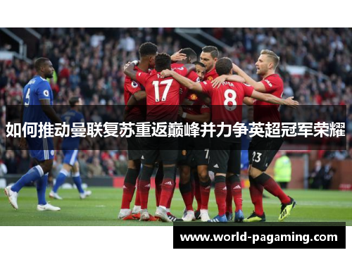 如何推动曼联复苏重返巅峰并力争英超冠军荣耀 如何推动曼联复苏重返巅峰并力争英超冠军荣耀