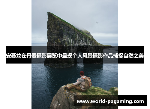 安赛龙在丹麦摄影展览中呈现个人风景摄影作品捕捉自然之美 安赛龙在丹麦摄影展览中呈现个人风景摄影作品捕捉自然之美