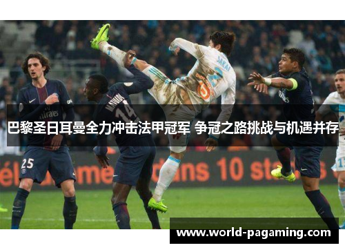 巴黎圣日耳曼全力冲击法甲冠军 争冠之路挑战与机遇并存 巴黎圣日耳曼全力冲击法甲冠军 争冠之路挑战与机遇并存