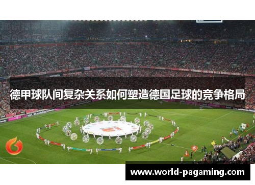 德甲球队间复杂关系如何塑造德国足球的竞争格局 德甲球队间复杂关系如何塑造德国足球的竞争格局