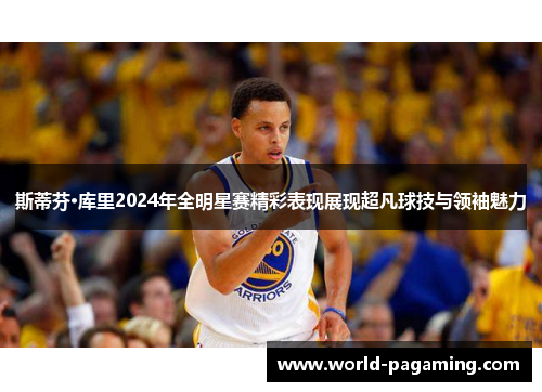 斯蒂芬·库里2024年全明星赛精彩表现展现超凡球技与领袖魅力 斯蒂芬·库里2024年全明星赛精彩表现展现超凡球技与领袖魅力