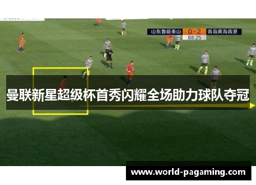 曼联新星超级杯首秀闪耀全场助力球队夺冠 曼联新星超级杯首秀闪耀全场助力球队夺冠