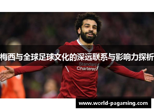 梅西与全球足球文化的深远联系与影响力探析 梅西与全球足球文化的深远联系与影响力探析