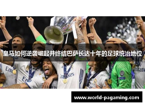 皇马如何逆袭崛起并终结巴萨长达十年的足球统治地位
