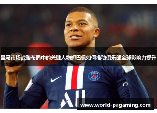 皇马市场战略布局中的关键人物姆巴佩如何推动俱乐部全球影响力提升 皇马市场战略布局中的关键人物姆巴佩如何推动俱乐部全球影响力提升