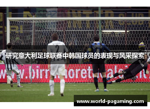研究意大利足球联赛中韩国球员的表现与风采探索 研究意大利足球联赛中韩国球员的表现与风采探索