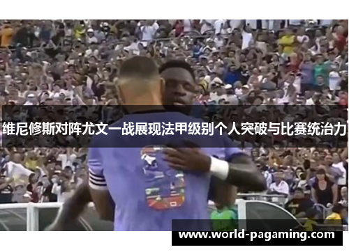 维尼修斯对阵尤文一战展现法甲级别个人突破与比赛统治力 维尼修斯对阵尤文一战展现法甲级别个人突破与比赛统治力