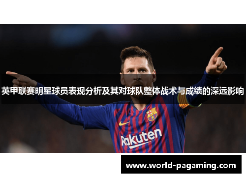 英甲联赛明星球员表现分析及其对球队整体战术与成绩的深远影响 英甲联赛明星球员表现分析及其对球队整体战术与成绩的深远影响