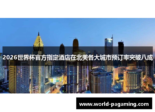 2026世界杯官方指定酒店在北美各大城市预订率突破八成 2026世界杯官方指定酒店在北美各大城市预订率突破八成