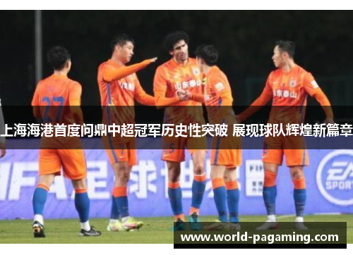 上海海港首度问鼎中超冠军历史性突破 展现球队辉煌新篇章 上海海港首度问鼎中超冠军历史性突破 展现球队辉煌新篇章