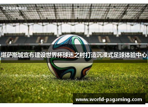 堪萨斯城宣布建设世界杯球迷之村打造沉浸式足球体验中心