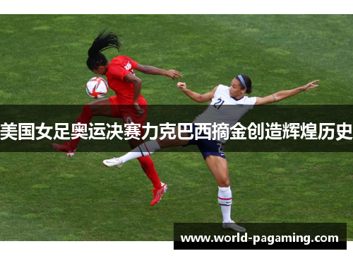 美国女足奥运决赛力克巴西摘金创造辉煌历史