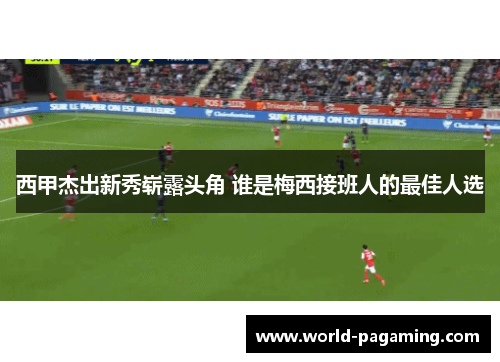 西甲杰出新秀崭露头角 谁是梅西接班人的最佳人选