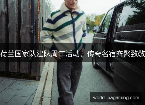 荷兰国家队建队周年活动，传奇名宿齐聚致敬