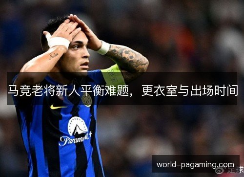 马竞老将新人平衡难题，更衣室与出场时间